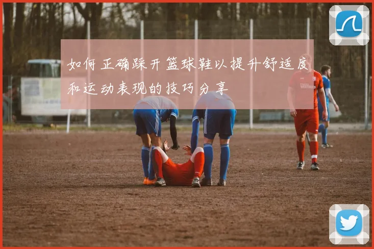 如何正确踩开篮球鞋以提升舒适度和运动表现的技巧分享