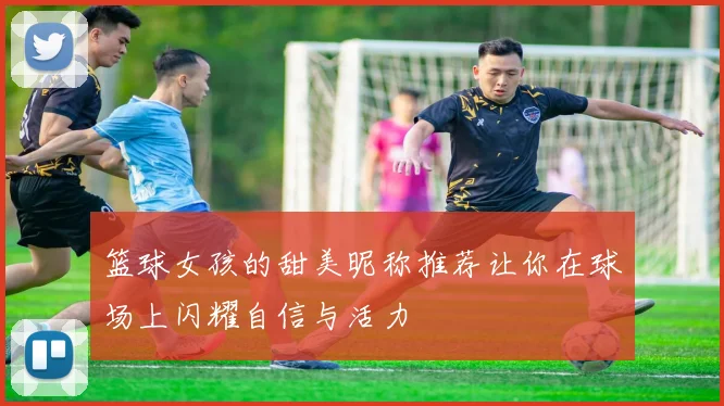 篮球女孩的甜美昵称推荐让你在球场上闪耀自信与活力