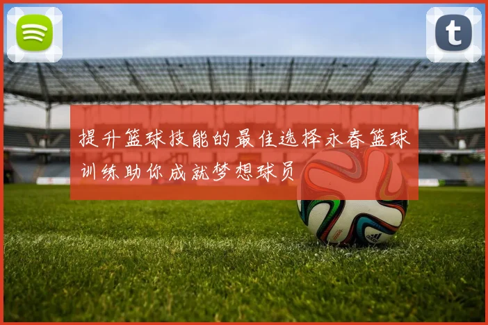 提升篮球技能的最佳选择永春篮球训练助你成就梦想球员