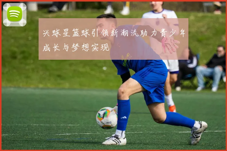 兴球星篮球引领新潮流助力青少年成长与梦想实现