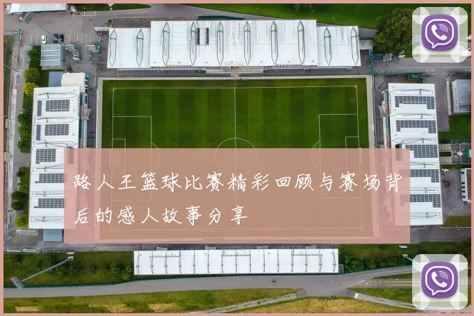 路人王篮球比赛精彩回顾与赛场背后的感人故事分享