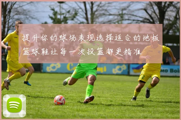 提升你的球场表现选择适合的地板篮球鞋让每一次投篮都更精准