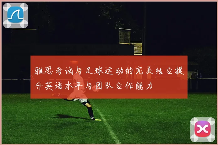 雅思考试与足球运动的完美结合提升英语水平与团队合作能力