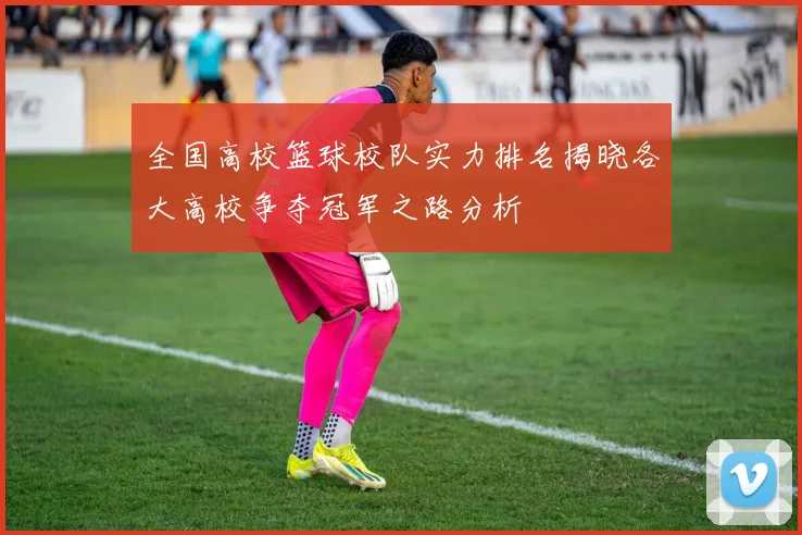 全国高校篮球校队实力排名揭晓各大高校争夺冠军之路分析