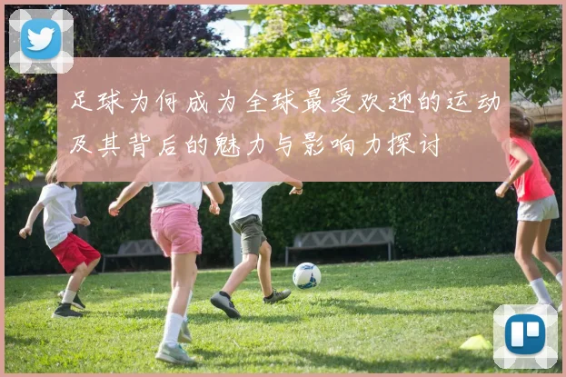 足球为何成为全球最受欢迎的运动及其背后的魅力与影响力探讨