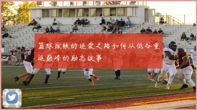 篮球废铁的逆袭之路如何从低谷重返巅峰的励志故事