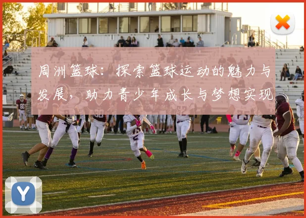 周洲篮球：探索篮球运动的魅力与发展，助力青少年成长与梦想实现