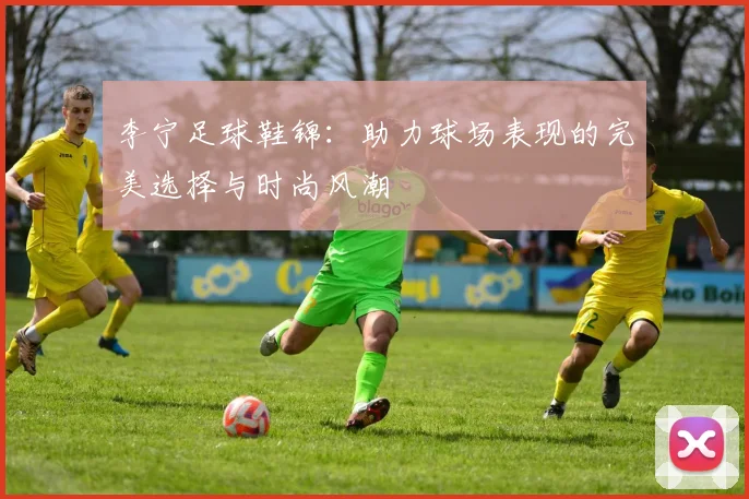 李宁足球鞋锦：助力球场表现的完美选择与时尚风潮