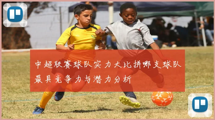 中超联赛球队实力大比拼哪支球队最具竞争力与潜力分析