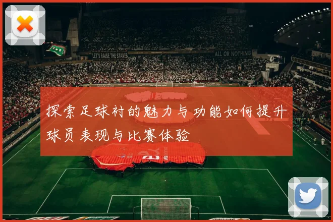 探索足球衬的魅力与功能如何提升球员表现与比赛体验