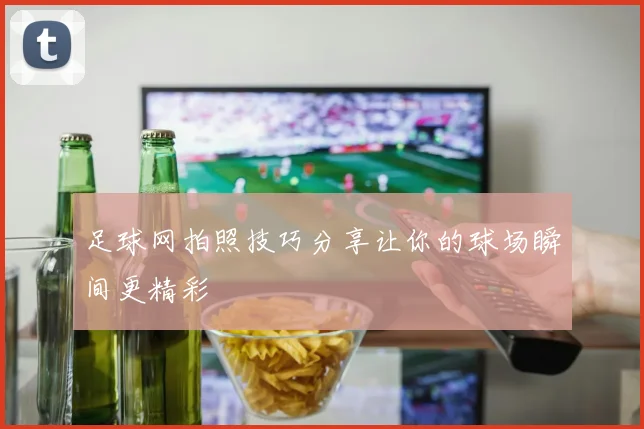 足球网拍照技巧分享让你的球场瞬间更精彩