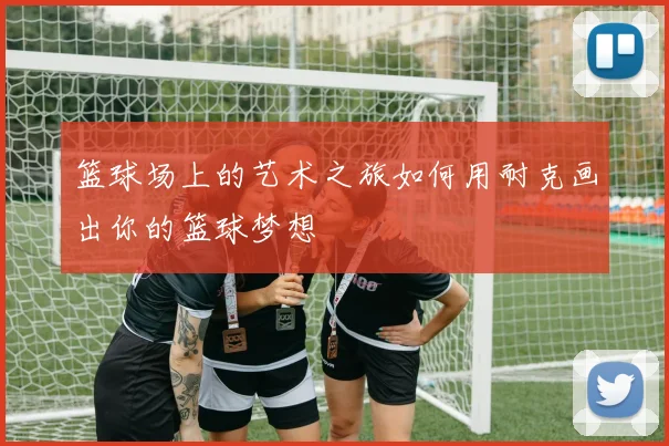 篮球场上的艺术之旅如何用耐克画出你的篮球梦想