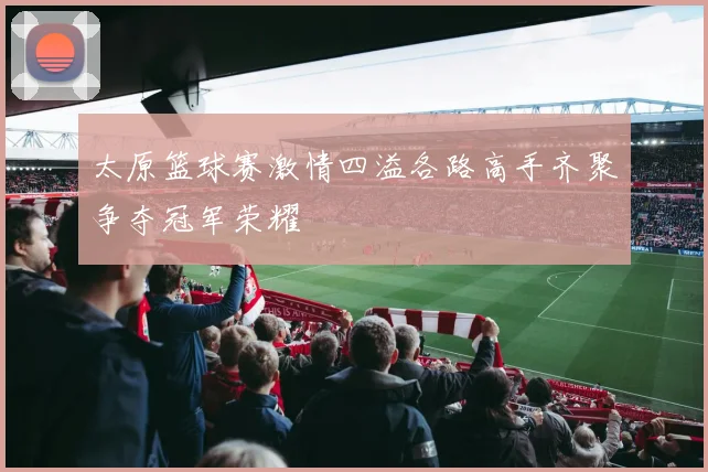 太原篮球赛激情四溢各路高手齐聚争夺冠军荣耀