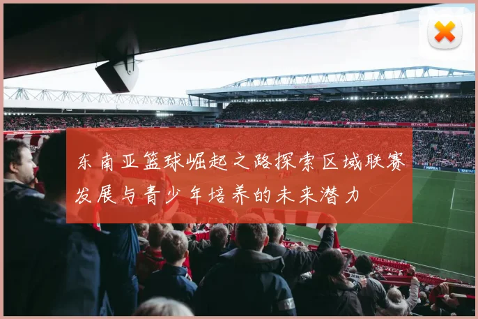 东南亚篮球崛起之路探索区域联赛发展与青少年培养的未来潜力