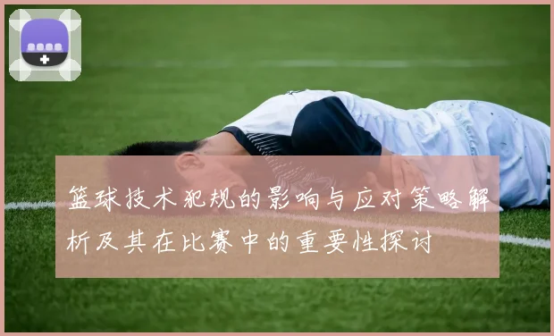 篮球技术犯规的影响与应对策略解析及其在比赛中的重要性探讨