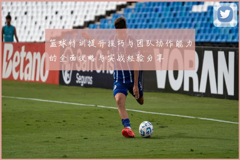 篮球特训提升技巧与团队协作能力的全面攻略与实战经验分享