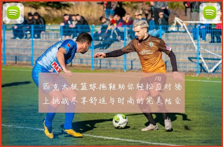 匹克太极篮球拖鞋助你轻松应对场上挑战尽享舒适与时尚的完美结合