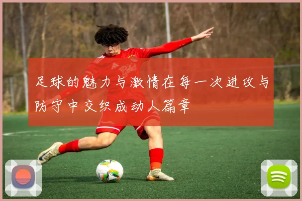 足球的魅力与激情在每一次进攻与防守中交织成动人篇章
