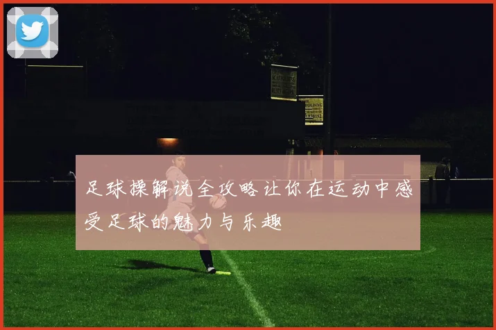 足球操解说全攻略让你在运动中感受足球的魅力与乐趣