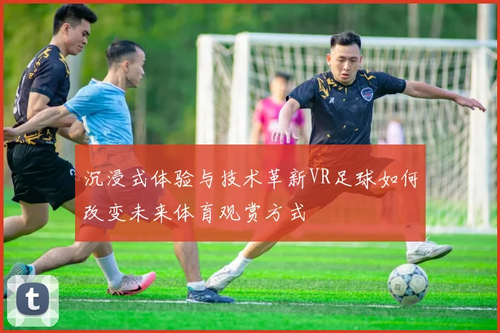沉浸式体验与技术革新VR足球如何改变未来体育观赏方式