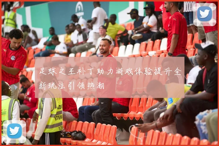 足球之王补丁助力游戏体验提升全新玩法引领热潮