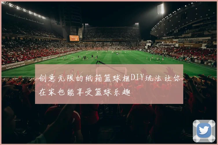 创意无限的纸箱篮球框DIY玩法让你在家也能享受篮球乐趣