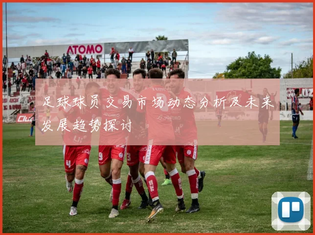 足球球员交易市场动态分析及未来发展趋势探讨